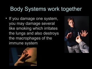 Body Systems work together
• If you damage one system,
  you may damage several
  like smoking which irritates
  the lungs and also destroys
  the macrophages of the
  immune system
 