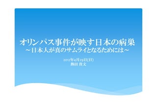 オリンパス事件が映す日本の病巣
～日本人が真のサムライとなるためには～
      2012年4月29日(日)
          熱田 貴文
 