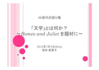 86世代の語り場


    「文学」とは何か？
～Romeo and Juliet を題材に～

       2012年7月1日(Sun)
          福本 麻里子
 