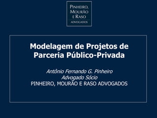 Modelagem de Projetos de
Parceria Público-Privada
Antônio Fernando G. Pinheiro
Advogado Sócio
PINHEIRO, MOURÃO E RASO ADVOGADOS
 