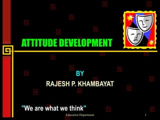 ATTITUDE DEVELOPMENT BY RAJESH P. KHAMBAYAT &quot; We are what we think &quot;  