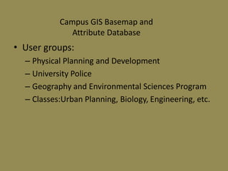 • User groups:
– Physical Planning and Development
– University Police
– Geography and Environmental Sciences Program
– Classes:Urban Planning, Biology, Engineering, etc.
Campus GIS Basemap and
Attribute Database
 