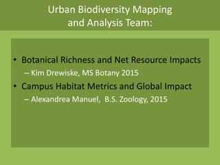 Urban Biodiversity Mapping
and Analysis Team:
• Botanical Richness and Net Resource Impacts
– Kim Drewiske, MS Botany 2015
• Campus Habitat Metrics and Global Impact
– Alexandrea Manuel, B.S. Zoology, 2015
 