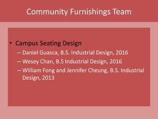Community Furnishings Team
• Campus Seating Design
– Daniel Guasca, B.S. Industrial Design, 2016
– Wesey Chan, B.S Industrial Design, 2016
– William Fong and Jennifer Cheung, B.S. Industrial
Design, 2013
 
