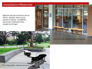 Installation/Materials
Joint testing
Library Entry Hall- Fireproofed and stained plywood
Cesar Chavez Center- 100% Recycled plastic
Material costs per set from as low as
$50 for plywood which can be
painted or stained, to $1000 for
permanent maintenance-free
outdoor furnishings!
 