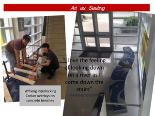 Art as Seating
“I love the feeling
of looking down
on a river as I
come down the
stairs”
–building occupant
Affixing interlocking
Corian overlays on
concrete benches
 