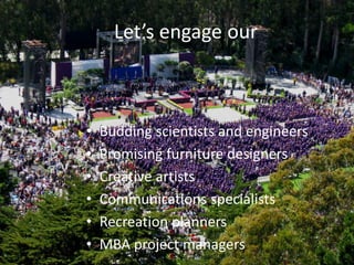 Let’s engage our
• Budding scientists and engineers
• Promising furniture designers
• Creative artists
• Communications specialists
• Recreation planners
• MBA project managers
 