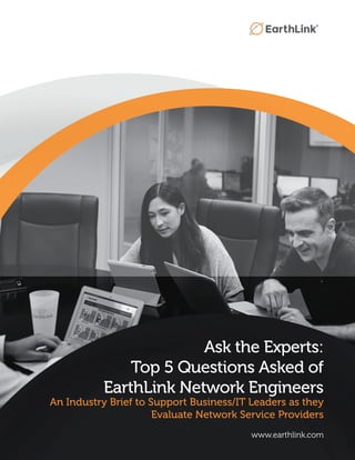 Ask the Experts:
Top 5 Questions Asked of
EarthLink Network Engineers
An Industry Brief to Support Business/IT Leaders as they
Evaluate Network Service Providers
www.earthlink.com
 