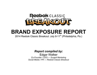 BRAND EXPOSURE REPORT
2014 Reebok Classic Breakout: July 8-11th
(Philadelphia, Pa.)
Report compiled by:
Edgar Walker
Co-Founder / CEO — Surge4 Marketing
Social Media / PR — Reebok Classic Breakout
 