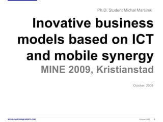 Octoberl 2009 0MICHAL.MARCINIK@FAIRWITH.COM
Ph.D. Student Michał Marcinik
October, 2009
Inovative business
models based on ICT
and mobile synergy
MINE 2009, Kristianstad
 