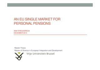 AN EU SINGLE MARKET FOR
PERSONAL PENSIONS
ANATERESABREDA
DECEMBER2014
Master Thesis
Master of Science in European Integration and Development
 