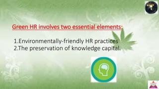 Green HR involves two essential elements:
1.Environmentally-friendly HR practices
2.The preservation of knowledge capital.
 