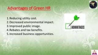 Advantages of Green HR
1.Reducing utility cost.
2.Decreased environmental impact.
3.Improved public image.
4.Rebates and tax benefits.
5.Increased business opportunities.
 