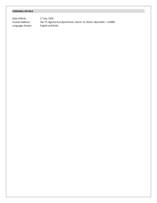 PERSONAL DETAILS
Date of Birth: 1st
July, 1976
Contact Address: Flat 77, Agroha Kunj Apartments, Sector 13, Rohini, New Delhi – 110085
Languages Known: English and Hindi
 