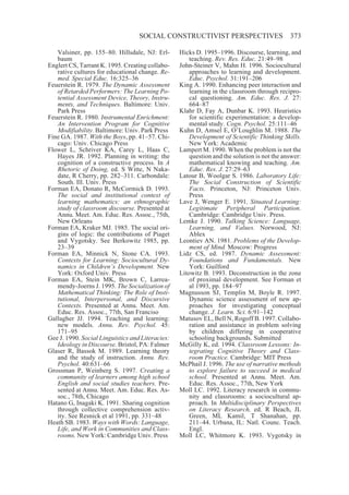 SOCIAL CONSTRUCTIVIST PERSPECTIVES                        373

   Valsiner, pp. 155–80. Hillsdale, NJ: Erl-      Hicks D. 1995–1996. Discourse, learning, and
   baum                                               teaching. Rev. Res. Educ. 21:49–98
Englert CS, Tarrant K. 1995. Creating collabo-    John-Steiner V, Mahn H. 1996. Sociocultural
   rative cultures for educational change. Re-        approaches to learning and development.
   med. Special Educ. 16:325–36                       Educ. Psychol. 31:191–206
Feuerstein R. 1979. The Dynamic Assessment        King A. 1990. Enhancing peer interaction and
   of Retarded Performers: The Learning Po-           learning in the classroom through recipro-
   tential Assessment Device, Theory, Instru-         cal questioning. Am. Educ. Res. J. 27:
   ments, and Techniques. Baltimore: Univ.            664–87
   Park Press                                     Klahr D, Fay A, Dunbar K. 1993. Heuristics
Feuerstein R. 1980. Instrumental Enrichment:          for scientific experimentation: a develop-
   An Intervention Program for Cognitive              mental study. Cogn. Psychol. 25:111–46
   Modifiability. Baltimore: Univ. Park Press     Kuhn D, Amsel E, O’Loughlin M. 1988. The
Fine GA. 1987. With the Boys, pp. 41–57. Chi-         Development of Scientific Thinking Skills.
   cago: Univ. Chicago Press                          New York: Academic
Flower L, Schriver KA, Carey L, Haas C,           Lampert M. 1990. When the problem is not the
   Hayes JR. 1992. Planning in writing: the           question and the solution is not the answer:
   cognition of a constructive process. In A          mathematical knowing and teaching. Am.
   Rhetoric of Doing, ed. S Witte, N Naka-            Educ. Res. J. 27:29–63
   date, R Cherry, pp. 282–311. Carbondale:       Latour B, Woolgar S. 1986. Laboratory Life:
   South. Ill. Univ. Press                            The Social Construction of Scientific
Forman EA, Donato R, McCormick D. 1993.               Facts. Princeton, NJ: Princeton Univ.
   The social and institutional context of            Press
   learning mathematics: an ethnographic          Lave J, Wenger E. 1991. Situated Learning:
   study of classroom discourse. Presented at         Legitimate Peripheral Participation.
   Annu. Meet. Am. Educ. Res. Assoc., 75th,           Cambridge: Cambridge Univ. Press.
   New Orleans                                    Lemke J. 1990. Talking Science: Language,
Forman EA, Kraker MJ. 1985. The social ori-           Learning, and Values. Norwood, NJ:
   gins of logic: the contributions of Piaget         Ablex
   and Vygotsky. See Berkowitz 1985, pp.          Leontiev AN. 1981. Problems of the Develop-
   23–39                                              ment of Mind. Moscow: Progress
Forman EA, Minnick N, Stone CA. 1993.             Lidz CS, ed. 1987. Dynamic Assessment:
   Contexts for Learning: Sociocultural Dy-           Foundations and Fundamentals. New
   namics in Children’s Development. New              York: Guilford
   York: Oxford Univ. Press                       Litowitz B. 1993. Deconstruction in the zone
Forman EA, Stein MK, Brown C, Larrea-                 of proximal development. See Forman et
   mendy-Joerns J. 1995. The Socialization of         al 1993, pp. 184–97
   Mathematical Thinking: The Role of Insti-      Magnusson SJ, Templin M, Boyle R. 1997.
   tutional, Interpersonal, and Discursive            Dynamic science assessment of new ap-
   Contexts. Presented at Annu. Meet. Am.             proaches for investigating conceptual
   Educ. Res. Assoc., 77th, San Franciso              change. J. Learn. Sci. 6:91–142
Gallagher JJ. 1994. Teaching and learning:        Matusov EL, Bell N, Rogoff B. 1997. Collabo-
   new models. Annu. Rev. Psychol. 45:                ration and assistance in problem solving
   171–95                                             by children differing in cooperative
Gee J. 1990. Social Linguistics and Literacies:       schooling backgrounds. Submitted
   Ideology in Discourse. Bristol, PA: Falmer     McGilly K, ed. 1994. Classroom Lessons: In-
Glaser R, Bassok M. 1989. Learning theory             tegrating Cognitive Theory and Class-
   and the study of instruction. Annu. Rev.           room Practice. Cambridge: MIT Press
   Psychol. 40:631–66                             McPhail J. 1996. The use of narrative methods
Grossman P, Weinberg S. 1997. Creating a              to explore failure to succeed in medical
   community of learners among high school            school. Presented at Annu. Meet. Am.
   English and social studies teachers. Pre-          Educ. Res. Assoc., 77th, New York
   sented at Annu. Meet. Am. Educ. Res. As-       Moll LC. 1992. Literacy research in commu-
   soc., 78th, Chicago                                nity and classrooms: a sociocultural ap-
Hatano G, Inagaki K. 1991. Sharing cognition          proach. In Multidisciplinary Perspectives
   through collective comprehension activ-            on Literacy Research, ed. R Beach, JL
   ity. See Resnick et al 1991, pp. 331–48            Green, ML Kamil, T Shanahan, pp.
Heath SB. 1983. Ways with Words: Language,            211–44. Urbana, IL: Natl. Counc. Teach.
   Life, and Work in Communities and Class-           Engl.
   rooms. New York: Cambridge Univ. Press         Moll LC, Whitmore K. 1993. Vygotsky in
 