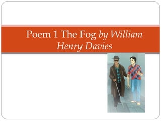 Poem 1 The Fog by William
Henry Davies
 