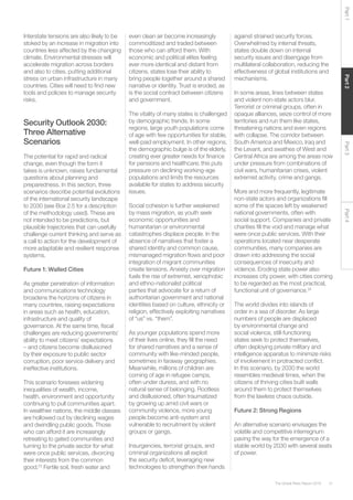 31The Global Risks Report 2016
Part2Part4Part3Part1
Interstate tensions are also likely to be
stoked by an increase in migration into
countries less affected by the changing
climate. Environmental stresses will
accelerate migration across borders
and also to cities, putting additional
stress on urban infrastructure in many
countries. Cities will need to find new
tools and policies to manage security
risks.
Security Outlook 2030:
Three Alternative
Scenarios
The potential for rapid and radical
change, even though the form it
takes is unknown, raises fundamental
questions about planning and
preparedness. In this section, three
scenarios describe potential evolutions
of the international security landscape
to 2030 (see Box 2.5 for a description
of the methodology used). These are
not intended to be predictions, but
plausible trajectories that can usefully
challenge current thinking and serve as
a call to action for the development of
more adaptable and resilient response
systems.
Future 1: Walled Cities
As greater penetration of information
and communications technology
broadens the horizons of citizens in
many countries, raising expectations
in areas such as health, education,
infrastructure and quality of
governance. At the same time, fiscal
challenges are reducing governments’
ability to meet citizens’ expectations
– and citizens become disillusioned
by their exposure to public sector
corruption, poor service delivery and
ineffective institutions.
This scenario foresees widening
inequalities of wealth, income,
health, environment and opportunity
continuing to pull communities apart.
In wealthier nations, the middle classes
are hollowed out by declining wages
and dwindling public goods. Those
who can afford it are increasingly
retreating to gated communities and
turning to the private sector for what
were once public services, divorcing
their interests from the common
good.23
Fertile soil, fresh water and
even clean air become increasingly
commoditized and traded between
those who can afford them. With
economic and political elites feeling
ever more identical and distant from
citizens, states lose their ability to
bring people together around a shared
narrative or identity. Trust is eroded, as
is the social contract between citizens
and government.
The vitality of many states is challenged
by demographic trends. In some
regions, large youth populations come
of age with few opportunities for stable,
well-paid employment. In other regions,
the demographic bulge is of the elderly,
creating ever greater needs for finance
for pensions and healthcare; this puts
pressure on declining working-age
populations and limits the resources
available for states to address security
issues.
Social cohesion is further weakened
by mass migration, as youth seek
economic opportunities and
humanitarian or environmental
catastrophes displace people. In the
absence of narratives that foster a
shared identity and common cause,
mismanaged migration flows and poor
integration of migrant communities
create tensions. Anxiety over migration
fuels the rise of extremist, xenophobic
and ethno-nationalist political
parties that advocate for a return of
authoritarian government and national
identities based on culture, ethnicity or
religion, effectively exploiting narratives
of “us” vs. “them”.
As younger populations spend more
of their lives online, they fill the need
for shared narratives and a sense of
community with like-minded people,
sometimes in faraway geographies.
Meanwhile, millions of children are
coming of age in refugee camps,
often under duress, and with no
natural sense of belonging. Rootless
and disillusioned, often traumatized
by growing up amid civil wars or
community violence, more young
people become anti-system and
vulnerable to recruitment by violent
groups or gangs.
Insurgencies, terrorist groups, and
criminal organizations all exploit
the security deficit, leveraging new
technologies to strengthen their hands
against strained security forces.
Overwhelmed by internal threats,
states double down on internal
security issues and disengage from
multilateral collaboration, reducing the
effectiveness of global institutions and
mechanisms.
In some areas, lines between states
and violent non-state actors blur.
Terrorist or criminal groups, often in
opaque alliances, seize control of more
territories and run them like states,
threatening nations and even regions
with collapse. The corridor between
South America and Mexico, Iraq and
the Levant, and swathes of West and
Central Africa are among the areas now
under pressure from combinations of
civil wars, humanitarian crises, violent
extremist activity, crime and gangs.
More and more frequently, legitimate
non-state actors and organizations fill
some of the spaces left by weakened
national governments, often with
social support. Companies and private
charities fill the void and manage what
were once public services. With their
operations located near desperate
communities, many companies are
drawn into addressing the social
consequences of insecurity and
violence. Eroding state power also
increases city power, with cities coming
to be regarded as the most practical,
functional unit of governance.24
The world divides into islands of
order in a sea of disorder. As large
numbers of people are displaced
by environmental change and
social violence, still-functioning
states seek to protect themselves,
often deploying private military and
intelligence apparatus to minimize risks
of involvement in protracted conflict.
In this scenario, by 2030 the world
resembles medieval times, when the
citizens of thriving cities built walls
around them to protect themselves
from the lawless chaos outside.
Future 2: Strong Regions
An alternative scenario envisages the
volatile and competitive interregnum
paving the way for the emergence of a
stable world by 2030 with several seats
of power.
 