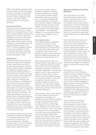 41The Global Risks Report 2016
Part2Part4Part3Part1
politics and business, are being heard
across the globe. Policies that neglect
or deepen inequality can exacerbate
the combination of less sustainable
economic growth, weakened social
cohesion, and citizens feeling
disenfranchised from democratic
processes.
Environmental Drivers
Changes in society, regulatory policies
and business practices are crucial to
address our changing climate. In recent
years a “climate justice” movement has
emerged from frustration with a lack
of leadership, evident in international
negotiations characterized by long
talks, vested interests and the ultimate
incapacity to curb the effects of global
warming, despite progress at the
COP21. Continued sluggish progress
or a lack of any progress at all will
increasingly fuel protests, especially
as extreme weather patterns make a
progressively greater impact.
Political Drivers
The last three years have seen more
elections and government collapses
in major market economies than in
all of the previous decade.4
Approval
ratings of political leaders are sagging,
and established political parties
across Europe are facing declines in
membership and a need to reconsider
how they engage with the electorate.5
Labour unions are not doing any
better: although increasing in Asia
and South America, membership has
been declining in Europe and North
America, particularly in the United
States, where the unionized workforce
hit a 97-year low in 2013.6
A proliferation
of alternative political parties – some
of them extremist or nationalist – has
challenged established governance
systems without necessarily delivering
the outcomes hoped for by citizens
in terms of improved transparency
and equality. Indeed, a high turnover
of governments or strong separatist
movements can end up making policy-
making less stable and worsen distrust
in governance structures.
The perceived inability of governments
to respond to major global challenges
– from climate change and internet
governance to food security – is
eroding confidence in authorities.
Combined with a sense of diminishing
separation between the private and
public sectors, governments are
perceived to be either unable or
unwilling to regulate the activities
of large corporations, for example
by closing tax loopholes. Political
leadership is seen to be colluding
with, or even interchangeable with,
business leadership, as “revolving
door” practices shape the relationship
between business and government.
Citizens’ view that their own voices
are being ignored by political leaders
is exacerbated – even apparently
validated – by the perception that the
wealthy enjoy privileged access to
decision-makers.7
Technological Drivers
Technology amplifies dissatisfaction
caused by other drivers. Social
movements are facilitated by digital
tools that allow the individual citizen to
be heard and also allow rapid mass
mobilization, cyber-activism and
globally connected social movements
that span traditional geographic and
political boundaries (see Box 3.1.2).
While voter participation rates are
steadily declining, especially among the
young, digital technology is providing
new ways for people to mobilize and
challenge existing power structures to
articulate an alternative. This was most
visible in the 2011 wave of youth-led
revolts from North Africa to South
America, but there is general evidence
of an increase of citizens’ movements
worldwide in the past couple of
decades. Studies of online content
dating from 2010 and 2012 indicate a
positive relationship between political
content and youth who were previously
politically disengaged.8
Online protests, strikes, cyber activism,
and online petitioning and boycott
campaigns are increasing. For
example, the online activist and petition
network Avaaz.org grew by around
40 million members in eight years,
and Change.org now has 80 million
users. Although some cynicism exists
around “clicktivism”, which can be seen
as merely a form of virtue signalling,
such web-based activist organizations
have often complemented online
activism with offline activities,9
thereby
amplifying their impact. As the world
becomes more connected, mobile and
networked, protests that might once
have been geographically limited can
spread ever more widely and quickly.
Repressive Reactions Fuel Social
Disruption
Clear arguments can be made
for governments to oppose some
citizen movements, such as those
that disregard human rights.10
In
most cases, however, many different
perspectives on what constitutes the
social good can be valid. To establish
trust and ensure broadly sustainable
development, a country’s businesses,
citizens and government need jointly
to elaborate a common viable national
vision.
Rather than looking for ways to win
back public trust, however, many
governments have eroded that trust
further by responding harshly to
protests: closing down space for civil
society, demonizing protestors and
harassing activists. In recent years, the
space available for citizens’ actions
has shrunk in many countries. The
CIVICUS Civil Society Watch Report
shows that core civil society freedoms
of expression, association and peaceful
assembly were violated to a significant
degree in at least 96 countries during
2014.11
Technology is empowering
governments as much as citizens,
notably to employ surveillance tools on
their own populations – and sometimes
those of other countries. In some
cases, governments breach their own
laws, as with the British intelligence
agency spying on international NGOs
outside of proper procedures.12
Increasingly laws are being reformed
to legitimize data collection and cyber
oversight, such as Canada’s Bill C-51,
which originally called for removing
barriers to sharing security-related
information.
Just as protestors are learning
tactics from one another, anti-
protest legislation is often inspired
by experiences in other countries.
A growing number of governments
have implemented similar measures
imposing limits on peaceful assembly
and protest, narrowing the definition
of what is considered permissible civil
society and media activity, banning civil
society organizations from receiving
foreign funds for certain activities, and
making new registration inordinately
complex. CIVICUS has drawn attention
to the shrinking space for civil society
 