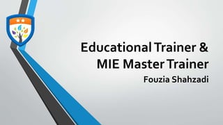 EducationalTrainer &
MIE MasterTrainer
Fouzia Shahzadi
 
