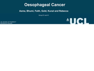 Oesophageal Cancer
Asma, Bhumi, Faith, Gold, Kunal and Rebecca
Group D1 and H1
UCL SCHOOL OF PHARMACY
BRUNSWICK SQUARE
 