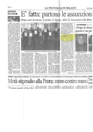 143m
La Prea)
•
•
Dopo anni di attesa,. le prime 11 lett re. Altri 21 lavoratori alla Rina
"'RESE - Sono increduli, cosa di seriIlo che nOn fossc so-
rn:J felici. Dicci UOrTÙIÙ e unil Ia in lasca ai singoli operai".
LE TUTE BLUdonna,lulh ex operni deU'Alfa La Iclle,", segnala un contraI·
Romeo, rullI con in mnoo uno lO di jllCi/ity managemellt ad
leller. di assunzionc allo Rioo Arcse, pcr un minimo di 5 nrUli
«Dopo le disavSrl, società di servizi che offre e precisa che in caso di insuc-
pOsli da guardioni, mnoulenlo- cesso verranno ricercate solu·
n, giardinieri. Sono riunili alle zioni pcr nuova ri- questo è un pre13 ndla portineria dcUa "pe- collocazione ncl si lO COl! il iol-
s.", qucllo di cui hnono biocco- livn tontribulQ di /lbp.
lO i caneclb per sellimnoe in J!4llrni li""cali d
novcmbrc, sollcei lnodo le Aig, 11mu/L1Ul e CiOf-
azcnde dell' Alfa business gio Rnsminl. ball"') I1OIIblo,
park al rispello dcgli accordi J 'ClIc/id,} Dil mod' .'ò} con
sulle assu07joni sanciIido1 vcc- Idi iO. • Itl - cDTlfcmm
chio Consorz.io di reindustria- mlol • Il! di jlTa inl:lialÌvU
lizzazionc naia nel 1997. COIlV()cnto; 1:1'llIalori c dalo le
Per loro unn nuova prospelti- lc((cre di assunzionc. Il deside-
va si apre il 12 gennaio 2004, rtlfa di Cnnavcsi, un nccorllo
dopo sellc onni di alleso, dopo sindacale, è SlalO escluso. ma
c successivi ticcn- dirci che la lralintiva è andala
zinmenli a ROlarnfer, Caris O al bersaglio grosso: le k((cre.
Brb. L'cro. nuova non parte sul- Abbiamo perfezionalo l' inlcsa
la base di UII accordo. Lo SIa! con Rina dlelro le quinle, lccni-
Cobos ci h. proVaiO per selti- cnmcnCc è un'assunzione diret·
mane, ma l'Alfa business la lIella di scrvizi. Abp
GU undJci lavoratori ex Alfa mostrano 30ddlsfattllo lettore di asslllUlono
parI<, Vlsle le dichiarazioni di
gncrr.J. di Fim, Fiom CUUml Canovesl, che da dicembre ho curezm". preeedcnie per il [lI,iro c Abp
ha falla d. spon,orlzz;llore: ha
individualo un pnrtner c qnc-
Antonio Della PenJta FranI
che non oeecllono dcroghe DÌ I.voralo a quesla giomala cOn Soddisfano? "Ln lensiolle promelle di assUlllerC i 32 dn sia ha ",sunlo». Vale dawero ARESE - (a.g.) - Qunsi non ci credOi
p'lli saneili in Regione nel fcb- icoUcglti COmldo dellc Donne rimnne, senliamo lull. I. re- eollocarc cUlro giugno: a fine la garanzia pcr 5 auni? "I non sanllo eOmc fcslcgginrc. C'è chi ha
braio seo",o, ha scello una stra-
da unilolcrale. Fa partiI: le lIS-
sunz'oni, offre gariUll'c, mi1
non offre nulla di seriIlO ai sill-
c Rcuato Parimbelli, in COnii·
nui e lesi confronli con go av-
vocali dell'americana Aig Lin-
coln, SOCiClàche possicdc il 70
sjloasabililà di qneSlo p"-'SOg.
glO, sMMno i falti a l.lirc se ab·
biamo lorto o ragione. Toglie-
re di meZ'lO Un problcma aper·
avrJnaO lulli la lellcro
in mano. Tre crilJ10 scnza"!;ti·
peudio tempo, allri finivallo
In mobililà Ira duc mcsi: è nn
coulralli di faeilily si stipulano
alnlcno pcr Ire noni ncl nOSIrO
scttore. E' una prospculva ere·
dibile". .
glia di slappore una bOlliglia c chi dlmo
ancora cau(cla. Dopo (anlc disavvcnlure
sulC nel Croa, unn prolica compreMibile
Sono undici gli ex operai Alf. Romco
dacali. In sinlesi, il problema è per cenlo deU' Abp - Mn ci so- lo dal 1998 non è poco c oro 0((0 importanlc, ci sono pro· Cosn risponde aUe vocl possono slIingcrc in mano una Icllera di
dsollO. ma mOlocallO fogli su
cui ba,nre cvenluoH future ri-
no Il persone pagole da oggi
dalla Rioa. che dovIannoreear-
c'è tanlo nltro da fare per icns-
sinlegrali. Avrei preferilO ru:·
mcsse per 5 anni di c
pagamenlo di 12milo eum di
che dnrmo Alg come pronlll
ad obbnudon are Aresc? «Mi
sunzione uelln Rina Srl. Riunili neUa port
n' dclla nccanlO all'ufficio dell'I
moslranze. C'è solo la Icllcra si all'ufficio Collocamcnlo e mare nn accordo. Anziché por- arrelrol",. sembra fuori discussione. Se dimoslr.lno lulla la loro eonlenlC7Z1 pcr il
di ossnnzione, che però offre poi aU'lnps, per diventare ope- lare a casa il 95 per eeolo di E' staln durn? uno si ndopera pcr accordi si- gunrdo ragginnlo dopo lamc ballagllc. <
lo gonlOzio di 5 anni di lavoro
'ollo l'ala dell'Abp, nel coso
,",Iive dn luncdl prossimo se-
condo gli ine;uÌcru che vemln-
quanlo riehicslo, potevamo
avere tullo, rcgolariwlOdo
luno è slalo un vero gioco dci·
['oen: ogni lanlO si lomava in-
mili, avendo in menle di anda-
re vio, hil un ondarnenlO COm-
no felice, è UII nlir"colo - dice l'mnceseo
VhllW.54 nnni - pcr mc è una siltyCZUl
Rino srl dovcssc vivcrc qual-
che gu.io.
no loro assegnati. MercalclO ci
riunircmo con idelegati di sila
n'ensa c anzinnilJl, Ina quesli
i I sono i primi che vengono
dietro. Già fnrc .ceordi per mc
è diffieilc, poi da soli... Alla n-
plicnlO. Non so eOsn ci sia ncl·
la mcmc dcgli :onlcrieani, ma
l'aggancio alla pensione. mi mancava
Un iIID10 c n1ezzo. Arrivare senza pOSi
"Se avessimo pollJlO siglare e la Rioa per predisporre ornri assunli dopo Ic viccndc del nc non c'è nemmeno un :lewr· non mi serubra abuiano qucsla 2007 sarebbc Sialo un dis",tto. Appell'
UII ,tccurdo sarebbe slalo onol· e mansioni, uso degli spoglio. Conso,.,;o di reinduslrializza- do. Con lnllc Ic sigle sindacali inlcnzionc». eruamallo a firmnre, lo faccio di corsa. C
lO meglio - conunenlo Renzo toi c dc1J'abbigliarncnlo di si- zione cd è Un bcl colpo. C'è nn si poteva o((cnere di più, 'lual- Angela Grassi
PE oI dipendenti rifiutano eli partecipare al vertice in Assolombarda convocato per avviare la mobilità COR
età
,
sì!
.
dio alla ora: tra Tra
con
PERO - Siamo om,ai nl conlrO in Assolombnrda. la si aspcllavano Iranne che «Vogliono a (ulli ieosli far- COR
muro conIfa muro Ifn idipen- IlProrn'l J10n era S(Olil indieatH l'ipolcsi. oggi assai poco cam· ci acceUare la mobIlilà - d·,ce· sono fall
I nr()nt1 hl()('('hi I dcnli Ilella "Prorn" di Pero e comc una dll' ;;1 'sava .nata ocr aria. di ritrovarsl ScU· va ciomi fa Lorenzo Cco dcl- la. Fro i
 