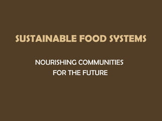 SUSTAINABLE FOOD SYSTEMS
NOURISHING COMMUNITIES
FOR THE FUTURE
 