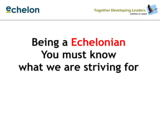 Being a Echelonian
You must know
what we are striving for
 