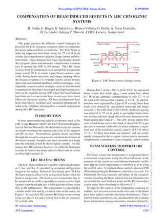 COMPENSATION OF BEAM INDUCED EFFECTS IN LHC CRYOGENIC
SYSTEMS
B. Bradu, E. Rogez, G. Iadarola, E. Blanco Viñuela, G. Ferlin, A. Tovar González,
B. Fernández Adiego, P. Plutecki, CERN, Geneva, Switzerland
Abstract
This paper presents the diﬀerent control strategies de-
ployed in the LHC cryogenic system in order to compensate
the beam induced eﬀects in real-time. The LHC beam is
inducing important heat loads along the 27 km of beam
screens due to synchrotron radiation, image current and elec-
tron clouds. These dynamic heat loads signiﬁcantly disturb
the cryogenic plants and automatic compensation is manda-
tory to operate the LHC at full energy. The LHC beam
screens must be maintained in an acceptable temperature
range around 20 K to ensure a good beam vacuum, espe-
cially during beam injections and energy ramping where
the dynamic responses of cryogenic systems cannot be man-
aged with conventional feedback control techniques. Con-
sequently, several control strategies such as feed-forward
compensation have been developed and deployed success-
fully on the machine during 2015 where the beam induced
heat loads are forecast in real-time to anticipate their future
eﬀects on cryogenic systems. All these developments have
been ﬁrst entirely modelled and simulated dynamically in
order to be validated, allowing then a smooth deployment
during the LHC operation.
INTRODUCTION
In most superconducting particle accelerators such as the
LHC (Large Hadron Collider) at CERN (European Organisa-
tion for Nuclear Research), the dedicated cryogenic systems
are used to maintain the superconductivity in the magnets
and RF cavities. Nevertheless, particle beams travelling
through the magnets can generate important heat losses in
the beam vacuum chambers and these dynamic heat loads
must be removed as well by the cryogenic systems. For this
reason, the LHC embeds a beam screen within the beam pipe
in order to remove the beam induced eﬀects and to ensure
an ultra-high vacuum [1].
LHC BEAM SCREENS
The LHC beam screens are cooled by supercritical helium
at 3 bar and 4.6 K provided by cryogenic refrigerators
located at the surface. Helium is then heated up to 20 K by
the beam induced eﬀects or by an electrical heater when the
beam is not present. The beam screen temperature has to
be maintained as stable as possible to ensure an ultra high
vacuum in the beam pipe and a stable gaseous helium return
ﬂow to the refrigerators. The temperature is controlled by
a heater at the inlet and by a control valve at the outlet, see
Figure 1. In total, the LHC contains 485 beam screen cooling
loops over the 27 km and a typical loop in the arc measures
53 m (half-cell).
Figure 1: LHC beam screen cooling scheme.
During Run 1 of the LHC in 2010-2012, the deposited
beam screen heat loads (Qdbs) were pretty low, about
0.1 W/m per aperture, corresponding to only 1.7 % of
the total LHC refrigeration capacity at 4.5 K. As particle
bunches were separated by a gap of 50 ns only, these heat
loads were induced by synchrotron radiations and image
current [2]. For LHC Run 2 (2015-2018), the bunch spacing
was reduced to 25 ns in order to get higher beam inten-
sity and thus electron cloud eﬀects become dominant in the
beam screen heat loads [3]. The LHC design report fore-
casts a total beam screen heat load of about 0.8 W/m per
aperture at nominal conditions [4] which represents a signif-
icant part of the installed cryogenic capacity at 4.5 K (about
12 %). As these heat loads are dynamic and can evolve
rapidly compared to the cryogenic system inertia, automatic
compensation is mandatory in the cryogenic control system.
BEAM SCREENS TEMPERATURE
CONTROL
The beam screen inlet temperature is maintained above
a minimum temperature using the electrical heater at the
entrance of the circuit to avoid thermo-hydraulic oscilla-
tions and the outlet temperature is controlled at 20 K using
the control valve. To perform these controls, classical PID
(Proportional-Integral-Derivative) controllers are used. Un-
fortunately, the time constants and delays of the cryogenic
systems regarding the beam induced heat load dynamics are
not suitable for such feedback loops and the PID controllers
cannot reject these disturbances eﬃciently [5].
To improve the control of the temperature ensuring its
stability, feed-forward actions on the valve and on the heater
have been added to prevent the beam disturbances. These
feed-forward contributions are calculated from the available
beam information (energy, intensities, number of bunches
Proceedings of IPAC2016, Busan, Korea TUPMB048
07 Accelerator Technology
T13 Cryogenics
ISBN 978-3-95450-147-2
1205
Copyright©2016CC-BY-3.0andbytherespectiveauthors
 