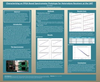 Characterizing	
  an	
  FPGA	
  Based	
  Spectrometer	
  Prototype	
  for	
  Heterodyne	
  Receivers	
  at	
  the	
  LMT	
  
Tim	
  Costa1	
  
1.	
  University	
  of	
  Massachuse7s	
  Amherst	
  
Abstract	
  
	
  	
  	
  	
  	
  	
  	
  	
  	
  We	
  have	
  characterized	
  a	
  ﬁeld	
  programmable	
  gate	
  array	
  
(FPGA)	
  based	
  spectrometer	
  prototype.	
  	
  We	
  tested	
  it	
  for	
  oﬀset,	
  
gain,	
  and	
  phase	
  (OGP)	
  calibraIon,	
  linearity,	
  	
  and	
  Allan	
  variance.	
  	
  
We	
  have	
  found	
  that	
  we	
  are	
  able	
  to	
  calibrate	
  the	
  OGP	
  and	
  reduce	
  
spurious	
  tones	
  in	
  the	
  data.	
  	
  We	
  have	
  also	
  found	
  that	
  the	
  
spectrometer	
  is	
  linear	
  in	
  nature,	
  passing	
  both	
  the	
  homogeneity	
  
and	
  addiIvity	
  tests	
  and	
  suﬃciently	
  follows	
  the	
  radiometer	
  
equaIon,	
  having	
  an	
  Allan	
  Ime	
  of	
  at	
  least	
  400	
  seconds.	
  
IntroducCon	
  
	
  	
  	
  	
  	
  	
  	
  	
  	
  	
  The	
  Five	
  College	
  Astronomy	
  Department	
  (FCAD)	
  operated	
  the	
  Five	
  
College	
  	
  Radio	
  Astronomy	
  Observatory	
  (FCRAO)	
  from	
  1969	
  unIl	
  it	
  was	
  
closed	
  in	
  2011.	
  	
  During	
  that	
  Ime,	
  the	
  FCRAO	
  hosted	
  the	
  Second	
  Quabin	
  
Observatory	
  Imaging	
  Array	
  (SEQUOIA)	
  which	
  was	
  the	
  fastest	
  imaging	
  array	
  
at	
  3	
  mm	
  wavelengths.	
  	
  The	
  FCRAO	
  closed	
  in	
  favor	
  of	
  the	
  Large	
  Millimeter	
  
Telescope	
  (LMT).	
  	
  With	
  an	
  acIve	
  surface	
  diameter	
  of	
  50	
  meters,	
  the	
  LMT	
  is	
  
the	
  largest	
  single	
  dish	
  telescope	
  observing	
  in	
  the	
  0.85	
  to	
  4	
  mm	
  wavelength	
  
range.	
  	
  These	
  radio	
  wavelengths	
  easily	
  pass	
  through	
  the	
  dust	
  and	
  gas	
  of	
  the	
  
interstellar	
  medium	
  (ISM)	
  and	
  can	
  carry	
  informaIon	
  on	
  star-­‐formaIon,	
  
planetesimals,	
  and	
  extra-­‐solar	
  protoplanetary	
  disks.	
  	
  Astronomers	
  have	
  
also	
  proposed	
  to	
  use	
  the	
  LMT	
  to	
  study	
  ﬂuctuaIons	
  in	
  the	
  cosmic	
  
microwave	
  background	
  (CMB)	
  and	
  acIve	
  galacIc	
  nuclei	
  (AGN).	
  	
  	
  	
  	
  
	
  	
  	
  	
  	
  	
  	
  	
  	
  	
  The	
  LMT	
  currently	
  lacks	
  a	
  focal	
  plane	
  array	
  spectrometer.	
  	
  Inclusion	
  of	
  
such	
  a	
  spectrometer	
  would	
  allow	
  for	
  the	
  mapping	
  of	
  external	
  galaxies	
  and	
  
the	
  mapping	
  of	
  several	
  spectral	
  lines	
  simultaneously.	
  	
  MulIple	
  spectral	
  
lines	
  are	
  needed	
  to	
  derive	
  a	
  complete	
  picture	
  of	
  the	
  ISM	
  and	
  being	
  able	
  to	
  
map	
  mulIple	
  lines	
  simultaneously	
  	
  would	
  increase	
  mapping	
  speed,	
  thus	
  
freeing	
  up	
  expensive	
  telescope	
  Ime.	
  	
  	
  
The	
  Spectrometer	
  
	
  	
  	
  	
  	
  	
  	
  	
  	
  The	
  spectrometer	
  is	
  based	
  on	
  a	
  ﬁeld	
  programmable	
  gate	
  array	
  (FPGA)	
  
designed	
  by	
  the	
  CollaboraIon	
  for	
  Astronomy	
  Signal	
  Processing	
  and	
  
Electronics	
  Research	
  (CASPER).	
  	
  FPGAs	
  can	
  be	
  repeatedly	
  reprogrammed	
  by	
  a	
  
consumer	
  and	
  tend	
  to	
  have	
  many	
  logic	
  and	
  RAM	
  blocks.	
  	
  This	
  speciﬁc	
  design	
  
uses	
  the	
  second	
  generaIon	
  reconﬁgurable	
  open	
  architecture	
  compuIng	
  
hardware	
  (ROACH2)	
  board.	
  	
  The	
  ROACH2	
  consists	
  of	
  a	
  Xilinx	
  Virtex-­‐6	
  series	
  
FPGA,	
  a	
  PowerPC	
  running	
  Linux,	
  and	
  two	
  docks	
  that	
  support	
  analog	
  to	
  digital	
  
converters	
  (ADCs).	
  	
  The	
  ADC	
  boards	
  each	
  have	
  four	
  cores	
  with	
  max	
  sample	
  
rates	
  of	
  1.25	
  Gs/s.	
  	
  The	
  cores	
  are	
  interleaved	
  as	
  two	
  pairs	
  giving	
  two	
  channels	
  
with	
  max	
  sample	
  rates	
  of	
  2.5	
  Gs/s.	
  
Methods	
  
•  Oﬀset/Gain/Phase	
  CalibraCon	
  
	
  	
  	
  	
  	
  	
  	
  	
  	
  	
  Aligning	
  the	
  cores	
  of	
  the	
  ADCs	
  is	
  necessary	
  for	
  reducing	
  the	
  noise	
  of	
  
the	
  system	
  which	
  can	
  obscure	
  scienIﬁc	
  signals.	
  Aligning	
  the	
  cores	
  decreases	
  
the	
  eﬀect	
  of	
  spurs,	
  which	
  are	
  direct	
  results	
  of	
  misalignment	
  in	
  the	
  oﬀset,	
  
gain,	
  and	
  phase.	
  	
  We	
  followed	
  many	
  of	
  the	
  methods	
  laid	
  out	
  in	
  Patel	
  et	
  al.	
  
(2014),	
  with	
  some	
  slight	
  modiﬁcaIons.	
  	
  We	
  only	
  had	
  to	
  align	
  two	
  cores,	
  as	
  
opposed	
  to	
  the	
  four	
  they	
  aligned.	
  
•  Linearity	
  
	
  	
  	
  	
  	
  	
  	
  	
  	
  	
  Reliable	
  spectrometers	
  demonstrate	
  a	
  linear	
  nature.	
  	
  Linearity	
  implies	
  
that	
  a	
  change	
  to	
  the	
  input	
  signal’s	
  strength	
  results	
  in	
  a	
  corresponding	
  change	
  
in	
  the	
  output	
  signal’s	
  strength.	
  
•  Allan	
  Variance	
  
	
  	
  	
  	
  	
  	
  	
  	
  	
  	
  Spectrometers	
  should	
  follow	
  the	
  radiometer	
  equaIon,	
  σ	
  α	
  1/√[b*t],	
  
where	
  σ	
  is	
  the	
  noise	
  level,	
  b	
  is	
  the	
  bandwidth,	
  and	
  t	
  is	
  the	
  integraIon	
  Ime.	
  	
  
When	
  the	
  noise	
  level	
  is	
  plo7ed	
  against	
  integraIon	
  Ime	
  in	
  a	
  log-­‐log	
  scale,	
  the	
  
radiometer	
  equaIon	
  will	
  says	
  that	
  the	
  noise	
  should	
  decrease	
  linearly	
  with	
  
respect	
  to	
  Ime,	
  indeﬁnitely.	
  	
  In	
  reality,	
  spectrometers	
  will	
  follow	
  this	
  trend	
  
unIl	
  a	
  certain	
  point	
  where	
  the	
  noise	
  will	
  level	
  oﬀ	
  and	
  even	
  increase	
  a	
  bit.	
  	
  
This	
  point	
  is	
  called	
  the	
  Allan	
  Ime.	
  	
  	
  
Acknowledgments:	
  This	
  work	
  was	
  supported	
  by	
  the	
  University	
  of	
  Massachuse7s	
  at	
  Amherst	
  Department	
  of	
  Astronomy,	
  The	
  Commonwealth	
  
Honors	
  College,	
  Massachuse7s	
  Space	
  Grant.	
  	
  I	
  would	
  especially	
  like	
  to	
  thank	
  my	
  thesis	
  advisor	
  Dr.	
  Gopal	
  Narayanan,	
  graduate	
  student	
  Aleksandar	
  
Popstefanija	
  for	
  helping	
  me	
  write	
  and	
  understand	
  python	
  scripts,	
  	
  and	
  Rurik	
  Primiani	
  of	
  SAO	
  for	
  aspects	
  of	
  the	
  ASIAA	
  ADC.	
  
References:	
  Patel,	
  N.	
  A.	
  et	
  al,	
  2014;	
  	
  
Results	
  
OGP	
  CalibraCon	
  
	
  	
  	
  	
  	
  	
  	
  	
  	
  	
  CalibraIng	
  the	
  oﬀset,	
  gain,	
  and	
  phase	
  (OGP)	
  of	
  the	
  cores	
  in	
  the	
  
ADCs	
  serves	
  to	
  smooth	
  the	
  spectra	
  they	
  produce.	
  	
  Without	
  calibraIng	
  the	
  
OGP,	
  the	
  spectra	
  tend	
  to	
  have	
  spurious	
  noise	
  which	
  can	
  result	
  in	
  poorer	
  
signal	
  to	
  noise.	
  	
  	
  This	
  ﬁgure	
  demonstrates	
  the	
  noisy	
  tendencies,	
  
uncalibrated	
  ADC	
  boards	
  have.	
  	
  The	
  calibrated	
  plots	
  clearly	
  show	
  a	
  linear	
  
trend	
  when	
  the	
  input	
  power	
  level	
  is	
  plo7ed	
  against	
  the	
  output	
  power	
  
level.	
  	
  The	
  uncalibrated	
  plots	
  show	
  the	
  general	
  trend	
  but	
  are	
  not	
  nearly	
  
as	
  consistent.	
  
Linearity	
  
These	
  eight	
  plots	
  show	
  four	
  diﬀerent	
  background	
  noise	
  levels,	
  quanIzed	
  and	
  
unquanIzed	
  data	
  and	
  several	
  diﬀerent	
  input	
  frequencies.	
  	
  The	
  data	
  clearly	
  
follows	
  a	
  linear	
  trend	
  unIl	
  a	
  threshold	
  is	
  reached.	
  	
  That	
  threshold	
  represents	
  the	
  
point	
  at	
  which	
  ampliﬁers	
  in	
  the	
  ADCs	
  being	
  to	
  saturate.	
  The	
  following	
  table	
  has	
  
the	
  parameters	
  of	
  a	
  few	
  of	
  these	
  lines.	
  
Frequency	
   QuanCzed	
   Noise	
  Level	
   Slope	
  
100	
  MHz	
   Yes	
   -­‐20	
  dB	
   1.02	
  ±	
  0.03	
  
200	
  MHz	
   No	
   -­‐23	
  dB	
   0.96	
  ±	
  0.01	
  
400	
  MHz	
   Yes	
   -­‐26	
  dB	
   0.96	
  ±	
  0.07	
  
799	
  MHz	
   No	
   -­‐29	
  dB	
   0.980	
  ±	
  0.	
  006	
  
Allan	
  Variance	
  
The	
  Spectrometer	
  clearly	
  demonstrates	
  that	
  it	
  follows	
  the	
  radiometer	
  equaIon	
  unIl	
  about	
  400	
  seconds	
  
of	
  integraIon.	
  	
  	
  
Results	
  Cont.	
  
Conclusions	
  
	
  	
  	
  	
  	
  Once	
  calibrated,	
  the	
  spectrometer	
  is	
  linear	
  in	
  nature	
  and	
  has	
  an	
  Allan	
  Ime	
  
on	
  the	
  order	
  of	
  400	
  seconds.	
  These	
  results	
  are	
  promising	
  but	
  more	
  work	
  is	
  
necessary	
  before	
  it	
  can	
  be	
  uIlized.	
  	
  Currently,	
  only	
  one	
  mode	
  (800	
  MHz	
  
bandwidth)	
  is	
  complete	
  with	
  two	
  more	
  modes	
  (200	
  MHz,	
  and	
  100	
  MHz)	
  in	
  
the	
  works.	
  	
  Once	
  completed,	
  the	
  spectrometer	
  will	
  be	
  used	
  with	
  a	
  new	
  one-­‐
millimeter	
  wavelength	
  focal	
  plane	
  array	
  receiver	
  called	
  OMAR	
  (One	
  
Millimeter	
  Array	
  Receiver),	
  which	
  will	
  eventually	
  be	
  integrated	
  into	
  the	
  LMT	
  
by	
  UMass.	
  
 