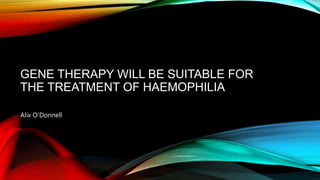 GENE THERAPY WILL BE SUITABLE FOR
THE TREATMENT OF HAEMOPHILIA
Alix O’Donnell
 