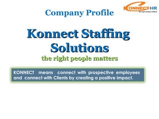 KONNECT means connect with prospective employees
and connect with Clients by creating a positive impact.
Konnect StaffingKonnect Staffing
SolutionsSolutions
the right people mattersthe right people matters
Company Profile
 