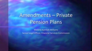 Melanie Kamilah Williams
Senior Legal Officer, Financial Services Commission
Amendments – Private
Pension Plans
 