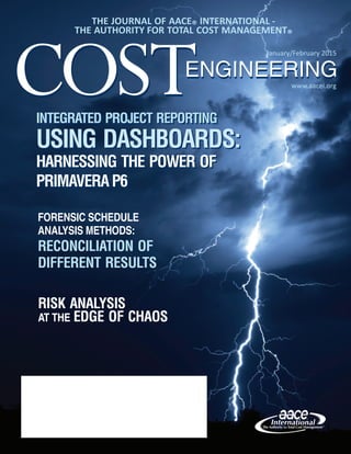 www.aacei.org
ENGINEERINGENGINEERING
January/February 2015
THE JOURNAL OF AACE® INTERNATIONAL -
THE AUTHORITY FOR TOTAL COST MANAGEMENT®
COSTCOST
FORENSIC SCHEDULE
ANALYSIS METHODS:
RECONCILIATION OF
DIFFERENT RESULTS
RISK ANALYSIS
AT THE EDGE OF CHAOS
INTEGRATED PROJECT REPORTING
USING DASHBOARDS:
HARNESSING THE POWER OF
PRIMAVERAP6
INTEGRATED PROJECT REPORTING
USING DASHBOARDS:
HARNESSING THE POWER OF
PRIMAVERAP6
 