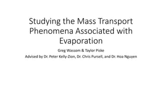 Studying the Mass Transport
Phenomena Associated with
Evaporation
Greg Wassom & Taylor Piske
Advised by Dr. Peter Kelly-Zion, Dr. Chris Pursell, and Dr. Hoa Nguyen
 