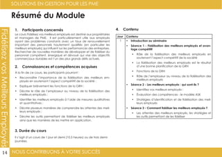 NOUS CONTRIBUONS À VOTRE SUCCÈS
SOLUTIONS EN GESTION POUR LES PME
14
FidélisezvosMeilleursEmployés
Résumé du Module
1. Participants concernés
2. Connaissances et compétences acquises
4. Contenu
3. Durée du cours
Le cours Fidélisez vos meilleurs employés est destiné aux propriétaires
et managers de PME. Il est particulièrement utile aux employés
ayant des problèmes constants avec un taux de renouvellement
important des personnels hautement qualifiés (en particulier les
meilleurs employés) qui influent sur les performances des entreprises.
Rechercher de nouvelles manières de développer et de fidéliser du
personnel compétent, énergique et dévoué qui vise des objectifs
commerciaux durables est l’un des plus grands défis actuels.
À la fin de ce cours, les participants pourront :
•	 Reconnaître l’importance de la fidélisation des meilleurs em-
ployés en soutenant l’aspect compétitif de la société ;
•	 Expliquer brièvement les fonctions de la GRH ;
•	 Décrire le rôle de l’employeur au niveau de la fidélisation des
meilleurs employés ;
•	 Identifier les meilleurs employés à l’aide de mesures qualitatives
et quantitatives ;
•	 Décrire plusieurs manières de comprendre les attentes des meil-
leurs employés ;
•	 Décrire les outils permettant de fidéliser les meilleurs employés
ainsi que les manières de les mettre en application.
Il s’agit d’un cours de 1 jour et demi (10,5 heures) ou de trois demi-
journées.
Jour Contenu
1 •	 Introduction au séminaire
•	 Séance 1 - Fidélisation des meilleurs employés et avan-
tage compétitif
•	 Rôle de la fidélisation des meilleurs employés en
soutenant l’aspect compétitif de la société
•	 La fidélisation des meilleurs employés est le résultat
d’une bonne planification de la GRH
•	 Fonctions de la GRH
•	 Rôle de l’employeur au niveau de la fidélisation des
meilleurs employés
•	 Séance 2 - Les meilleurs employés : qui sont-ils ?
•	 Identifiez vos meilleurs employés :
•	 Évaluation des compétences - le modèle ASK
•	 Stratégies d’identification et de fidélisation des meil-
leurs employés
•	 Séance 3 - Comment fidéliser les meilleurs employés ?
•	 Les attentes des meilleurs employés, les stratégies et
les outils permettant de les fidéliser
 