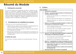 NOUS CONTRIBUONS À VOTRE SUCCÈS
SOLUTIONS EN GESTION POUR LES PME
16
Établissezunsystèmederémunération&intéressement
Résumé du Module
1. Participants concernés
2. Connaissances et compétences acquises
4. Contenu
3. Durée du cours
Ce cours est destiné aux propriétaires de PME. Il s’adresse en par-
ticulier aux personnes chargées d’établir une structure salariale
efficace ainsi qu’un système de rémunération et d’intéressement
(C&B) visant à attirer, tirer parti et retenir les employés talentueux. À
l’heure actuelle, le principal défi des chefs d’entreprise est de savoir
comment attirer et fidéliser les meilleurs employés de sorte qu’ils
s’impliquent dans l’entreprise sur le long terme.
À la fin de ce cours, les participants pourront :
•	 Définir le rôle du système de rémunération et d’intéressement en
termes de gestion des ressources humaines (GRH).
•	 Décrire les outils utilisés pour établir un système de rémunération
et d’intéressement adapté.
•	 Résoudre les problèmes liés aux augmentations de salaire et aux
revendications en rapport avec la politique de rémunération et
d’intéressement.
Ce cours dure 1 journée et demie ou trois demi-journées (10,5 heu-
res).
Jour Contenu
1 •	 Introduction au séminaire
•	 Séance 1 – Le système de rémunération et d’intéressement :
un défi de taille pour la GRH
•	 Système de rémunération et d’intéressement et struc-
ture des revenus
•	 Effets du système de rémunération et d’intéressement
•	 Objectifs principaux du système de rémunération et
d’intéressement
•	 Séance 2 – Les outils qui permettent d’établir un système de
rémunération et d’intéressement adapté
•	 Système de rémunération et d’intéressement en accord
avec la stratégie commerciale
•	 Les facteurs clés d’une échelle des salaires adaptée :
•	 Une échelle des salaires concurrentielle
•	 Une échelle des salaires équitable
2 •	 Séance 2 – Les outils qui permettent d’établir un système de
rémunération et d’intéressement adapté
•	 Les facteurs clés d’une échelle des salaires adaptée :
•	 Une échelle des salaires raisonnable
•	 Application d’une échelle des salaires adaptée
•	 Séance 3 – Augmentation de salaire et résolution des prob-
lèmes liés à la politique de rémunération et d’intéressement
•	 Augmentation de salaire pour l’ensemble du personnel
et pour chaque salarié
•	 Gestion des problèmes liés au système de rémunération
et d’intéressement.
•	 Remarques finales, plan d’action et récapitulatif
 