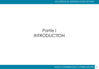 NOUS CONTRIBUONS À VOTRE SUCCÈS
SOLUTIONS EN GESTION POUR LES PME
5
Partie I
INTRODUCTION
 