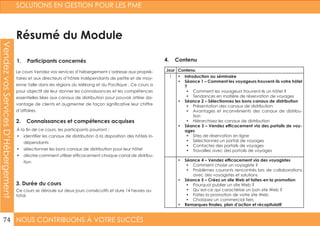 NOUS CONTRIBUONS À VOTRE SUCCÈS
SOLUTIONS EN GESTION POUR LES PME
74
VendezvosServicesD’Hébergement
1. Participants concernés
2. Connaissances et compétences acquises
4. Contenu
3. Durée du cours
Le cours Vendez vos services d’hébergement s’adresse aux proprié-
taires et aux directeurs d’hôtels indépendants de petite et de moy-
enne taille dans les régions du Mékong et du Pacifique . Ce cours a
pour objectif de leur donner les connaissances et les compétences
essentielles liées aux canaux de distribution pour pouvoir attirer da-
vantage de clients et augmenter de façon significative leur chiffre
d’affaires.
À la fin de ce cours, les participants pourront :
•	 identifier les canaux de distribution à la disposition des hôtels in-
dépendants
•	 sélectionner les bons canaux de distribution pour leur hôtel
•	 décrire comment utiliser efficacement chaque canal de distribu-
tion
Ce cours se déroule sur deux jours consécutifs et dure 14 heures au
total.
Jour Contenu
1 •	 Introduction au séminaire
•	 Séance 1 – Comment les voyageurs trouvent-ils votre hôtel
?
•	 Comment les voyageurs trouvent-ils un hôtel ?
•	 Tendances en matière de réservation de voyages
•	 Séance 2 – Sélectionnez les bons canaux de distribution
•	 Présentation des canaux de distribution
•	 Avantages et inconvénients des canaux de distribu-
tion
•	 Hiérarchisez les canaux de distribution
•	 Séance 3 – Vendez efficacement via des portails de voy-
ages
•	 Sites de réservation en ligne
•	 Sélectionnez un portail de voyages
•	 Contactez des portails de voyages
•	 Travaillez avec des portails de voyages
•	 Séance 4 – Vendez efficacement via des voyagistes
•	 Comment choisir un voyagiste ?
•	 Problèmes courants rencontrés lors de collaborations
avec des voyagistes et solutions
•	 Séance 5 – Créez un site Web et faites-en la promotion
•	 Pourquoi publier un site Web ?
•	 Qu’est-ce qui caractérise un bon site Web ?
•	 Faites la promotion de votre site Web
•	 Choisissez un commercial tiers
•	 Remarques finales, plan d’action et récapitulatif
Résumé du Module
 
