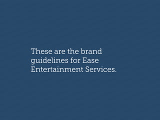 These are the brand
guidelines for Ease
Entertainment Services.
 