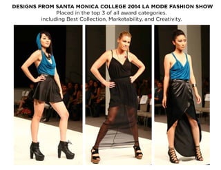 DESIGNS FROM SANTA MONICA COLLEGE 2014 LA MODE FASHION SHOW
Placed in the top 3 of all award categories.
including Best Collection, Marketability, and Creativity.
 