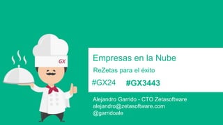 Empresas en la Nube 
ReZetas para el éxito 
#GX24 
Alejandro Garrido - CTO Zetasoftware 
alejandro@zetasoftware.com 
@garridoale 
#GX3443 
 