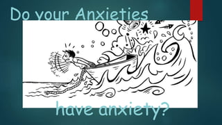 Do your Anxieties
have anxiety?
 