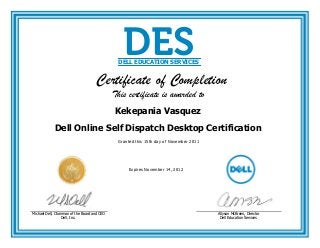  
This certificate is awarded to
Kekepania Vasquez
Dell Online Self Dispatch Desktop Certification
Granted this 15th day of November 2011 
 
Expires November 14, 2012
 
    
DESDELL EDUCATION SERVICES
Certificate of Completion
Michael Dell, Chairman of the Board and CEO
Dell, Inc.
Allyson McBreen, Director
Dell Education Services
 