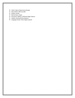  Father’s Name: Rajive Kumar Rastogi
 Date of Birth: 29th July 1992
 Gender: Female
 Marital Status: Single
 Permanent Address: 7/8 Shastri Nagar, Meerut
 Hobbies: Writing Articles & poems.
 Languages Known: Hindi, English, Spanish
 