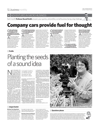 Plantingtheseeds
ofasoundidea
Profile#
Company cars provide fuel for thought
Each month ProfessorRussellSmith answers your queries, and profiles a small business facing a big challenge
N
eil Bromhall, 50,
fell into business
by accident. Quite
literally. When the
wildlifecameraman
brokebothlegsandanarmina
fall, he found himself unable to
work in the field. But typical of
his entrepreneurial spirit,
Bromhall decided to bring the
field into his studio. His new
focus on time-lapse photogra-
phy and close-up macro work
withplantsprovedsuccessful–
he was awarded an Emmy for
his camera work on David At-
tenborough’s Private Life of
Plants BBC series.
Studying a succession
of plants generated two
by-products: a library of pho-
tographs and a surplus
of plants. The photographic li-
brary had obvious commercial
value but the plants were sim-
plyrelocatedtohisgarden.Not
all of them thrived. “I’d learnt a
lotabouthowplantsgrowfrom
the time-lapse work,” says
Bromhall, “but I knew very lit-
tleabouthowtocareforthemin
the garden, especially the need
for pruning.”
Many plants have evolved in
responsetobeinggrazedbyher-
bivores,sothatpruningisoften
arequirement,ratherthanacos-
metic luxury, for success.
Bromhall sought expert advice
on his growing plant collection
and realised that, as he’d found
itdifficultandtimeconsumingto
source that advice, other gar-
denersmusthavethesameprob-
lem.Bycombininghislibraryof
digitalphotoswithexpertcom-
mentaryhewasabletodevelop
an interactive suite of pro-
grammes and create a “plant
identification,selectionandprun-
ing encyclopaedia”. Complete
GardensCDROMLtdwasborn.
TheCD-Romsnowofferedby
Complete Gardens allow users
to identify or select garden
plants by colour of leaf or flow-
er, soil type, aspect, height and
name. Andbylinkingwhenthe
plant is at its best to a calendar
function, the user can create a
gardendesignwithyear-round
interest.
Bromhallhasrecentlyco-de-
velopedaversionofthissoftware
onamemorycardforPDAsand
mobile phones.
“The PDA format allows
anyone to take our interactive
encyclopaedia into the wild
or just to the garden centre,”
hesays.Andtheversatilityofthe
system means that specific
groups can be catered for:
versions for allotment holders
and indoor plant growers are
already being planned. But can
the range be extended further?
“Absolutely,” says Bromhall,
“we haven’t even started on
the international versions yet.”
Complete Gardens
CD ROM Ltd
(01865 512561;
www.complete-gardens.co.uk)
SendyourquestionstoRussellSmithatindependent@businessboffins.com.Selectedquestionswill
beansweredeachmonth.Answersareforthegeneralguidanceofowner-managersonly;always
seekprofessionaladvice.ProfessorSmithisthefounderofOxford-basedBusinessBoffinsLtdwhich,
incollaborationwithOxfordBrookesUniversityBusinessSchool,deliverssupportprogrammes
tosmallbusinessesnationwide.IndependentandIndependentonSundayreaderscanenrolonthe
university-accreditedprogrammeatadiscountedrate;seewww.businessboffins.com/independent
Working Time Regulations
A set of rules that governs the max-
imum working times for employees.
In general, employees aged over 18
should work no more than (i) six
hours without a 20-minute break,
(ii) 48 hours in one week and (iii)
six out of seven days and 12 out of
14 days. Employees should also
have 4.8 weeks of leave per year –
four weeks to be taken as leave
with 0.8 weeks, either paid in lieu or
rolled over into the following year.
Recognise, Record and Reward
Many managers operate an annual
appraisal system in which they
review, with the employee, things
that went well or otherwise over
the year. This is bad management.
Learn to recognise what an
employee does well, or otherwise,
and set aside five minutes to record
that every week. Take corrective
action immediately for things that
don’t go well and be prepared to
reward employees for things that
do go well. Discuss performance
with employees every month…
not just once a year!
QMysmallbusiness
providesmewitha
companycar.Isit
advantageousformetohave
allfuelpaidforbythebusiness
aswell?
A
From 6 April 2008, the
cost of providing fuel
free of charge for company
cars goes up by more than 17
per cent. However, you should
speak with your accountant
about what would be best,
since that advice must take
into account you as the
employee together with you
as the business owner.
QIstartedmyownbusiness
lastyear.WhendoIneed
tostartthinkingabout
pensionschemes?
A
Immediately! Start by
learning more about
pension schemes and
benefits from the Government’s
Pension Service website
(www.thepensionservice.gov.uk).
Then speak with an Independent
Financial Advisor (IFA) – your
accountant will be able to sug-
gest one local to you. IFAs are
not linked to schemes from one
supplier and can therefore rec-
ommend the right one for your
specific needs. It would also be
sensible to look at insurance
options at the same time. Many
small business owners are under-
insured: remember that an acci-
dent or an illness could prevent
you from working and hence gen-
erating revenue from your busi-
ness. In addition, “Key Person”
insurance could provide money
for your business if you were
unable to work – money that
could be used to hire a temporary
replacement for you. Your
accountant will be able to advise
on these issues and recommend
a good insurance broker.
QIhavejustturned50and
havealwayswantedto
runmyownbusiness.
HaveIleftittoolate?
A
Absolutely not. An
increasing number of
people in your age group
are starting businesses, partly for
lifestyle reasons and partly to
generate additional income to
supplement pensions. PRIME is a
registered charity that runs a
national scheme designed to
help anyone over 50 to start a
business. Download the “Working
for yourself” booklet from their
website as a good starting point
(www.primeinitiative.org.uk).
In addition, visit their business
club website (www.prime
businessclub.com) for more
information about how people
in the same situation as you
have started businesses. PRIME
also runs seminars around the
country that are well worth
attending – call their helpline
number (0800 783 1904) for
further details.
QIworkasapart-time
employeeinmydaugh-
ter’sbusinessbutmy
sonwouldlikemetobecomea
directorofhisnewcompany.
CanIbeanemployeeanda
directoratthesametime?
A
There is nothing to stop
you holding both positions.
Assuming that your son
intends to pay you as a director
then you will need to decide
which employer – your daughter
or your son – represents your
“main source” of employment
and let your tax office know. It
would be sensible to have this
dealt with by the accountant
acting for your daughter’s
business since she is your
current employer.
ADVENTURESINMICRO-BUSINESS
Questions please#
Jargon buster#
CompleteGardens
CDROMLtdwas
foundedbyNeil
Bromhallin2002
Differentfocus:thewildlifephotographerhasbranchedoutintoproducinggardeningadviceCDROMs
12. businessmonthly THE INDEPENDENT
TUESDAY 4 MARCH 2008
 