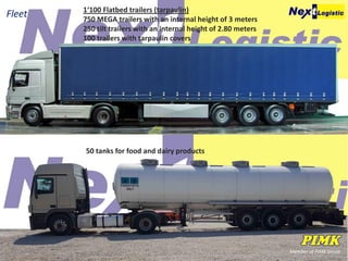 Member of PIMK Group
Fleet 1‘100 Flatbed trailers (tarpaulin)
750 MEGA trailers with an internal height of 3 meters
250 tilt trailers with an internal height of 2.80 meters
100 trailers with tarpaulin covers
50 tanks for food and dairy products
 