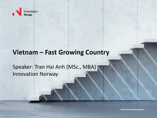 www.innovasjonnorge.no
Vietnam – Fast Growing Country
Speaker: Tran Hai Anh (MSc., MBA)
Innovation Norway
 