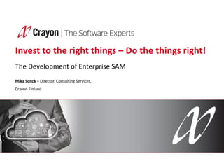 Invest to the right things – Do the things right!
The Development of Enterprise SAM
Mika Sonck – Director, Consulting Services,
Crayon Finland
 