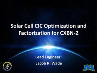 Solar Cell CIC Optimization and
Factorization for CXBN-2
Lead Engineer:
Jacob R. Wade
 