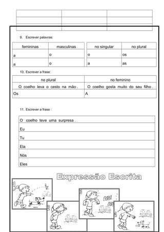 9. Escrever palavras:
femininas masculinas no singular no plural
a o o os
a o a as
10. Escrever a frase:
no plural no feminino
O coelho leva o cesto na mão . O coelho gosta muito do seu filho .
Os A
11. Escrever a frase :
O coelho teve uma surpresa .
Eu
Tu
Ela
Nós
Eles
 